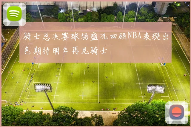 骑士总决赛球场盛况回顾NBA表现出色期待明年再见骑士