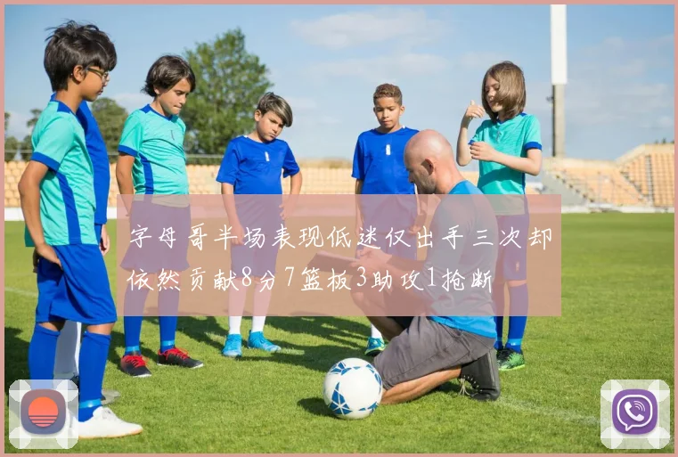 字母哥半场表现低迷仅出手三次却依然贡献8分7篮板3助攻1抢断