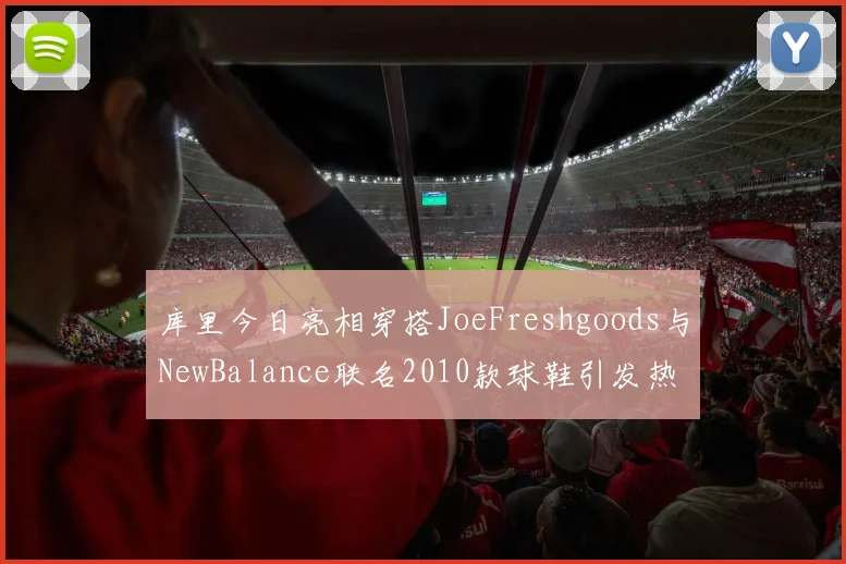 库里今日亮相穿搭JoeFreshgoods与NewBalance联名2010款球鞋引发热议