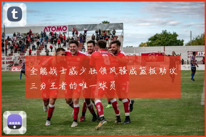 全能战士威少独领风骚成篮板助攻三分王者的唯一球员