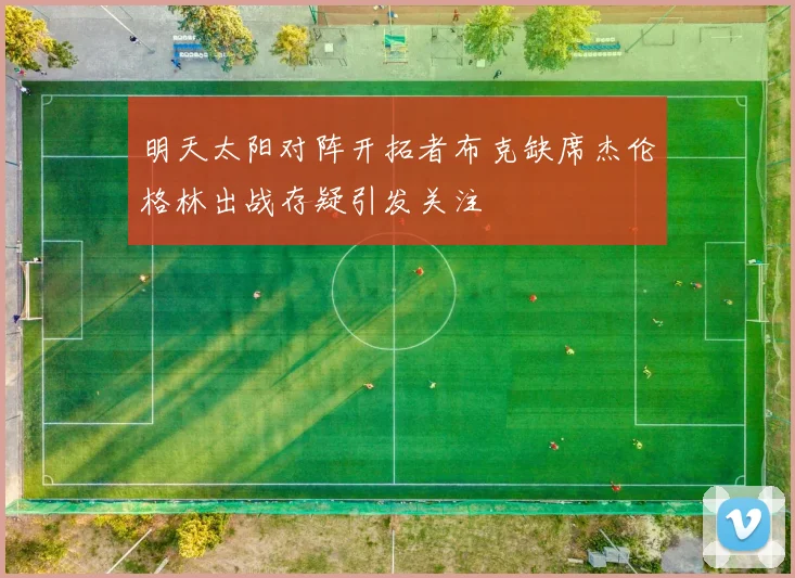 明天太阳对阵开拓者布克缺席杰伦格林出战存疑引发关注