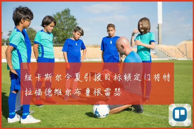 纽卡斯尔今夏引援目标锁定门将特拉福德维尔布鲁根雷瑟