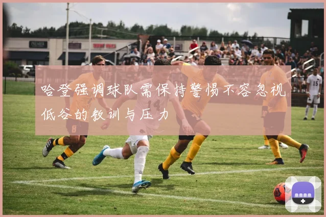 哈登强调球队需保持警惕不容忽视低谷的教训与压力