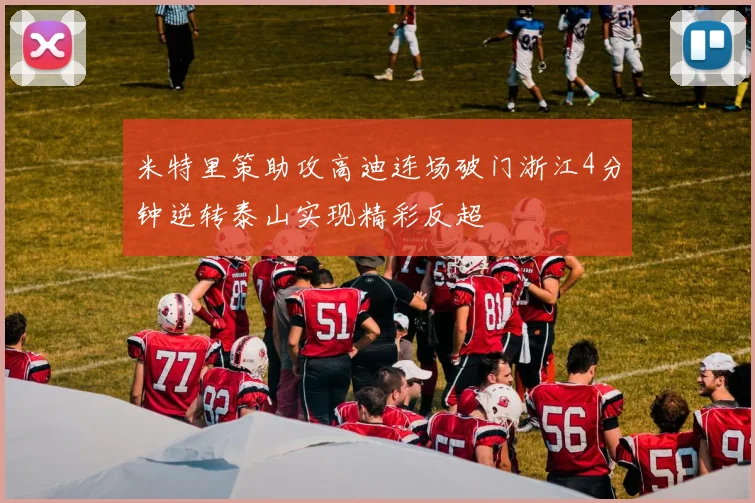 米特里策助攻高迪连场破门浙江4分钟逆转泰山实现精彩反超