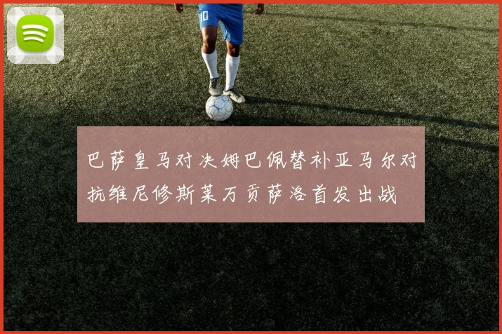 巴萨皇马对决姆巴佩替补亚马尔对抗维尼修斯莱万贡萨洛首发出战