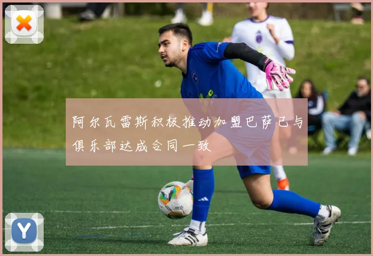 阿尔瓦雷斯积极推动加盟巴萨已与俱乐部达成合同一致