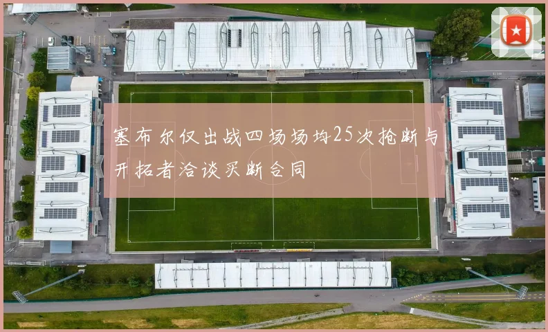 塞布尔仅出战四场场均25次抢断与开拓者洽谈买断合同