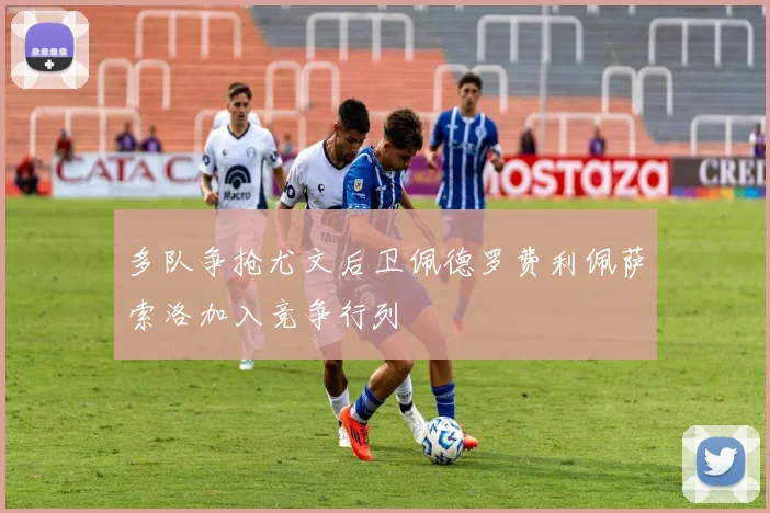 多队争抢尤文后卫佩德罗费利佩萨索洛加入竞争行列