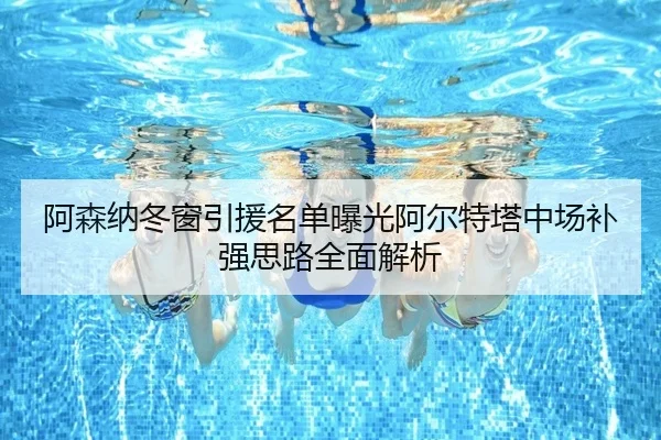 阿森纳冬窗引援名单曝光阿尔特塔中场补强思路全面解析